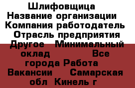 Шлифовщица › Название организации ­ Компания-работодатель › Отрасль предприятия ­ Другое › Минимальный оклад ­ 15 000 - Все города Работа » Вакансии   . Самарская обл.,Кинель г.